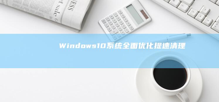 Windows 10系统全面优化：提速、清理、调整设置教程